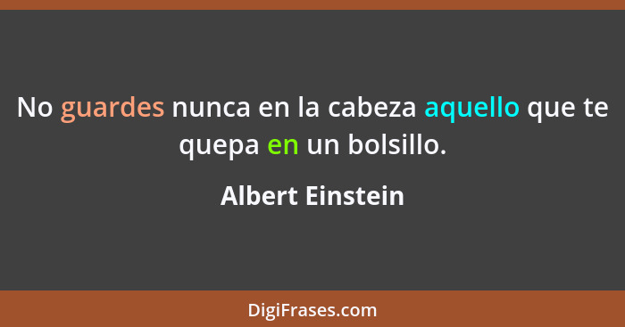 No guardes nunca en la cabeza aquello que te quepa en un bolsillo.... - Albert Einstein