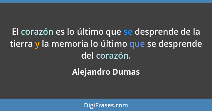 El corazón es lo último que se desprende de la tierra y la memoria lo último que se desprende del corazón.... - Alejandro Dumas