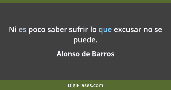 Ni es poco saber sufrir lo que excusar no se puede.... - Alonso de Barros