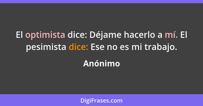 El optimista dice: Déjame hacerlo a mí. El pesimista dice: Ese no es mi trabajo.... - Anónimo