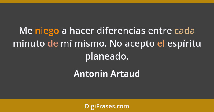 Me niego a hacer diferencias entre cada minuto de mí mismo. No acepto el espíritu planeado.... - Antonin Artaud
