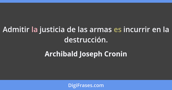 Admitir la justicia de las armas es incurrir en la destrucción.... - Archibald Joseph Cronin
