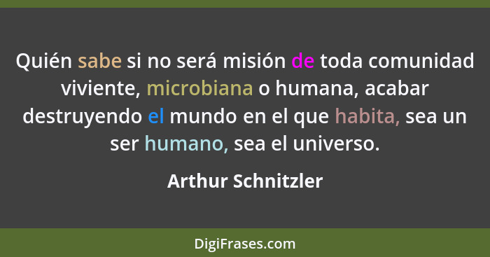 Quién sabe si no será misión de toda comunidad viviente, microbiana o humana, acabar destruyendo el mundo en el que habita, sea un... - Arthur Schnitzler