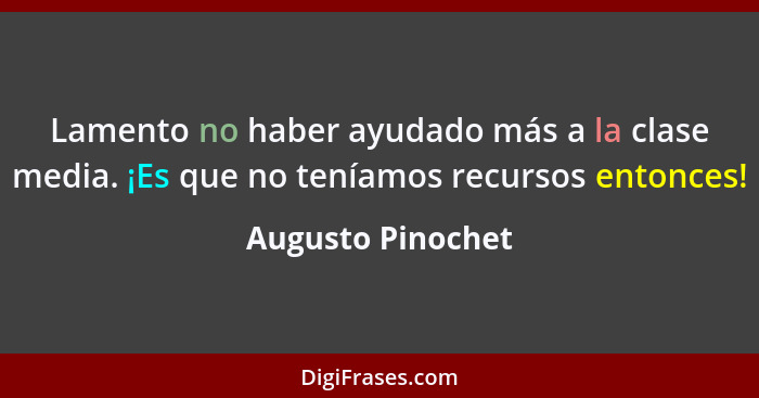 Lamento no haber ayudado más a la clase media. ¡Es que no teníamos recursos entonces!... - Augusto Pinochet