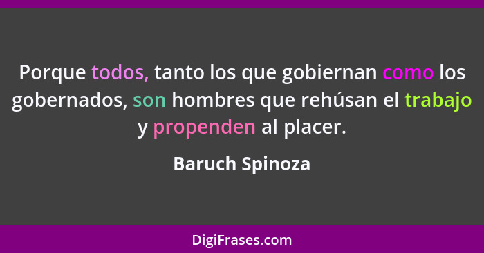 Porque todos, tanto los que gobiernan como los gobernados, son hombres que rehúsan el trabajo y propenden al placer.... - Baruch Spinoza