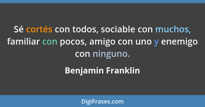 Sé cortés con todos, sociable con muchos, familiar con pocos, amigo con uno y enemigo con ninguno.... - Benjamin Franklin