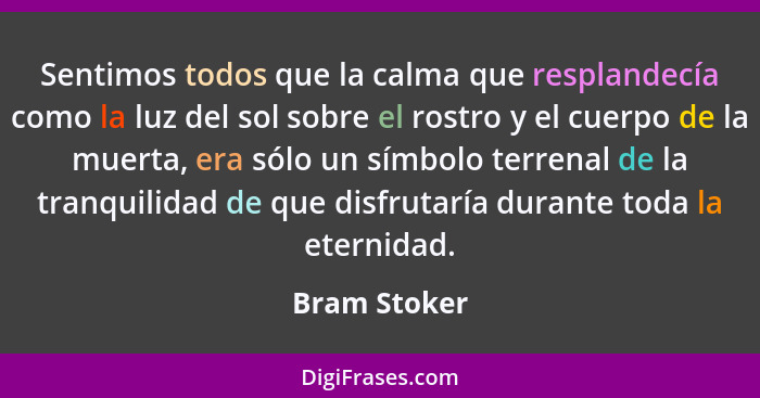 Sentimos todos que la calma que resplandecía como la luz del sol sobre el rostro y el cuerpo de la muerta, era sólo un símbolo terrenal... - Bram Stoker