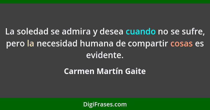 La soledad se admira y desea cuando no se sufre, pero la necesidad humana de compartir cosas es evidente.... - Carmen Martín Gaite