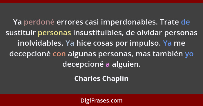 Ya perdoné errores casi imperdonables. Trate de sustituir personas insustituibles, de olvidar personas inolvidables. Ya hice cosas p... - Charles Chaplin