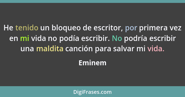 He tenido un bloqueo de escritor, por primera vez en mi vida no podía escribir. No podría escribir una maldita canción para salvar mi vida.... - Eminem