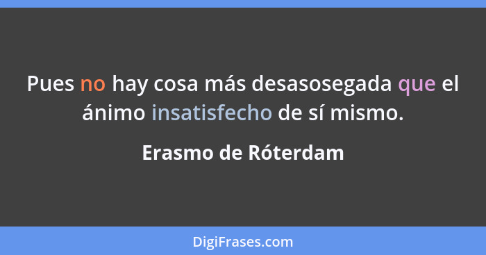 Pues no hay cosa más desasosegada que el ánimo insatisfecho de sí mismo.... - Erasmo de Róterdam