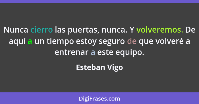 Nunca cierro las puertas, nunca. Y volveremos. De aquí a un tiempo estoy seguro de que volveré a entrenar a este equipo.... - Esteban Vigo