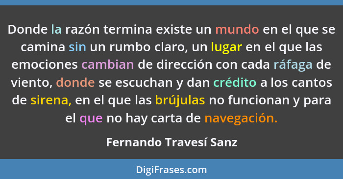 Donde la razón termina existe un mundo en el que se camina sin un rumbo claro, un lugar en el que las emociones cambian de dir... - Fernando Travesí Sanz