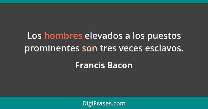 Los hombres elevados a los puestos prominentes son tres veces esclavos.... - Francis Bacon