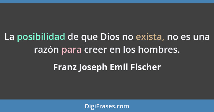 La posibilidad de que Dios no exista, no es una razón para creer en los hombres.... - Franz Joseph Emil Fischer