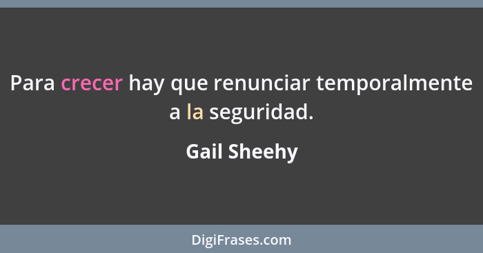 Para crecer hay que renunciar temporalmente a la seguridad.... - Gail Sheehy