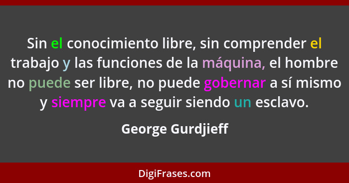 Sin el conocimiento libre, sin comprender el trabajo y las funciones de la máquina, el hombre no puede ser libre, no puede gobernar... - George Gurdjieff