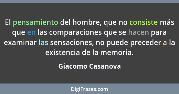 El pensamiento del hombre, que no consiste más que en las comparaciones que se hacen para examinar las sensaciones, no puede preced... - Giacomo Casanova