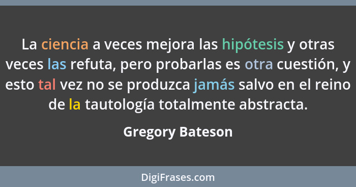 La ciencia a veces mejora las hipótesis y otras veces las refuta, pero probarlas es otra cuestión, y esto tal vez no se produzca jam... - Gregory Bateson