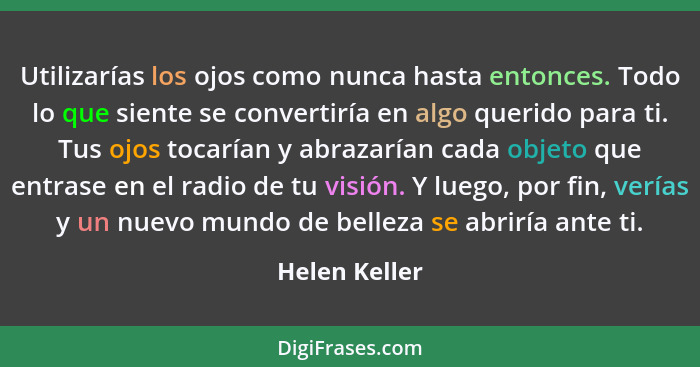 Utilizarías los ojos como nunca hasta entonces. Todo lo que siente se convertiría en algo querido para ti. Tus ojos tocarían y abrazarí... - Helen Keller