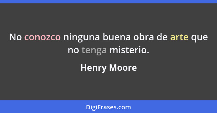 No conozco ninguna buena obra de arte que no tenga misterio.... - Henry Moore