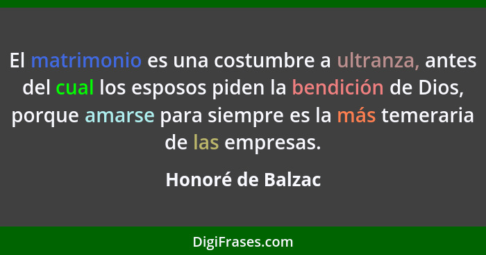 El matrimonio es una costumbre a ultranza, antes del cual los esposos piden la bendición de Dios, porque amarse para siempre es la... - Honoré de Balzac