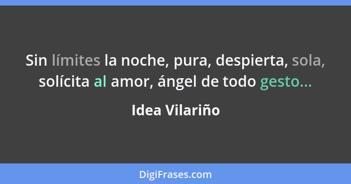 Sin límites la noche, pura, despierta, sola, solícita al amor, ángel de todo gesto...... - Idea Vilariño