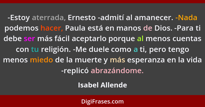 -Estoy aterrada, Ernesto -admití al amanecer. -Nada podemos hacer, Paula está en manos de Dios. -Para ti debe ser más fácil aceptarlo... - Isabel Allende