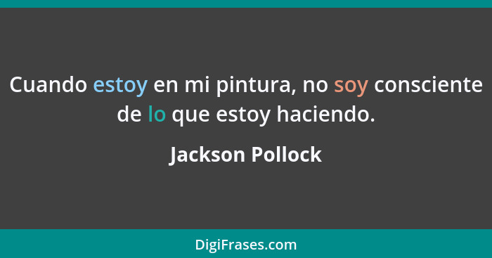 Cuando estoy en mi pintura, no soy consciente de lo que estoy haciendo.... - Jackson Pollock