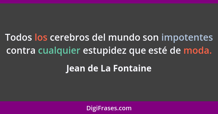 Todos los cerebros del mundo son impotentes contra cualquier estupidez que esté de moda.... - Jean de La Fontaine