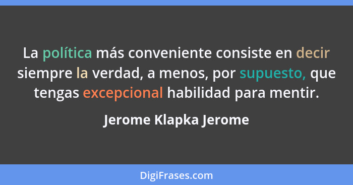 La política más conveniente consiste en decir siempre la verdad, a menos, por supuesto, que tengas excepcional habilidad para m... - Jerome Klapka Jerome