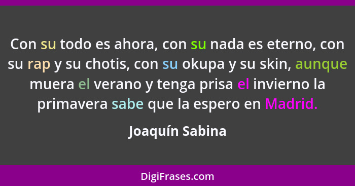 Con su todo es ahora, con su nada es eterno, con su rap y su chotis, con su okupa y su skin, aunque muera el verano y tenga prisa el... - Joaquín Sabina