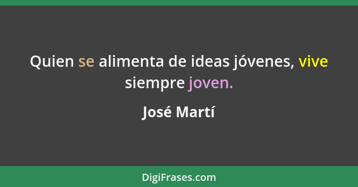 Quien se alimenta de ideas jóvenes, vive siempre joven.... - José Martí