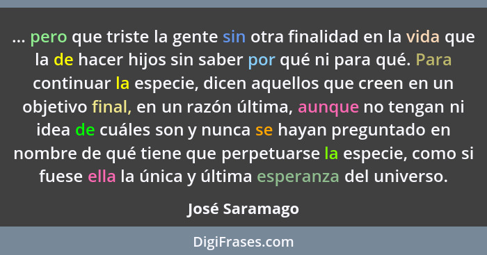 ... pero que triste la gente sin otra finalidad en la vida que la de hacer hijos sin saber por qué ni para qué. Para continuar la espe... - José Saramago