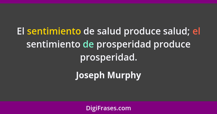 El sentimiento de salud produce salud; el sentimiento de prosperidad produce prosperidad.... - Joseph Murphy