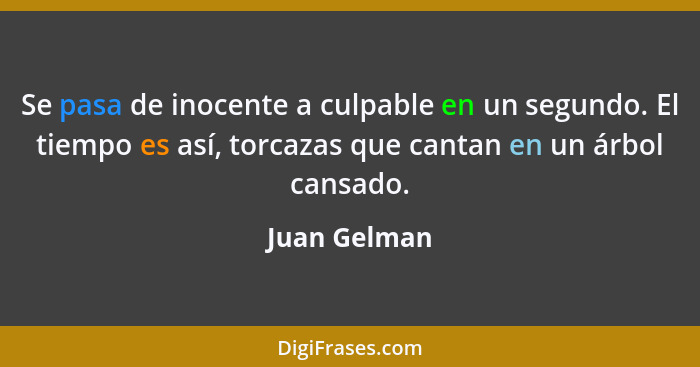 Se pasa de inocente a culpable en un segundo. El tiempo es así, torcazas que cantan en un árbol cansado.... - Juan Gelman