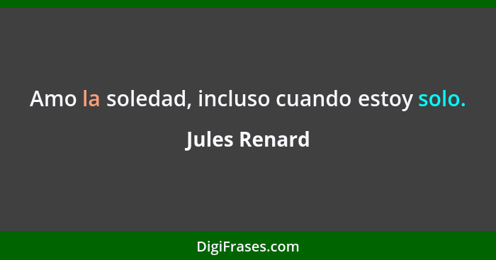 Amo la soledad, incluso cuando estoy solo.... - Jules Renard