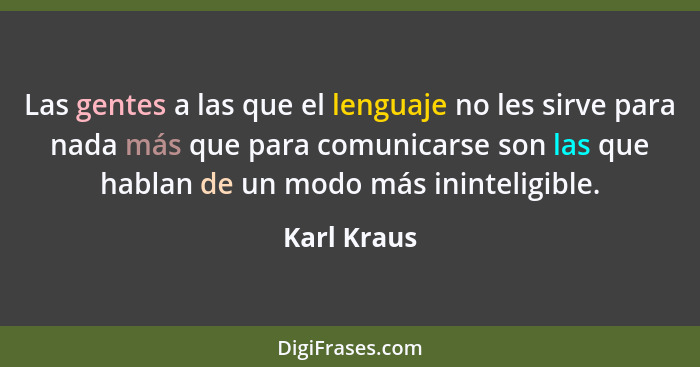 Las gentes a las que el lenguaje no les sirve para nada más que para comunicarse son las que hablan de un modo más ininteligible.... - Karl Kraus