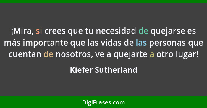 ¡Mira, si crees que tu necesidad de quejarse es más importante que las vidas de las personas que cuentan de nosotros, ve a quejart... - Kiefer Sutherland