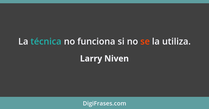 La técnica no funciona si no se la utiliza.... - Larry Niven