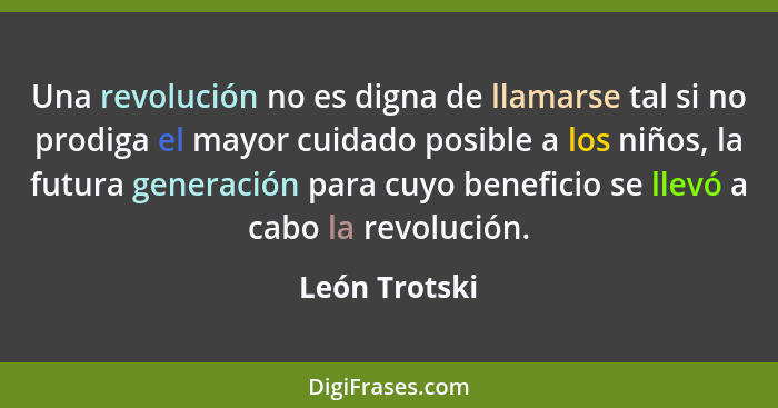 Una revolución no es digna de llamarse tal si no prodiga el mayor cuidado posible a los niños, la futura generación para cuyo beneficio... - León Trotski