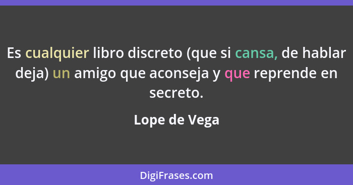 Es cualquier libro discreto (que si cansa, de hablar deja) un amigo que aconseja y que reprende en secreto.... - Lope de Vega