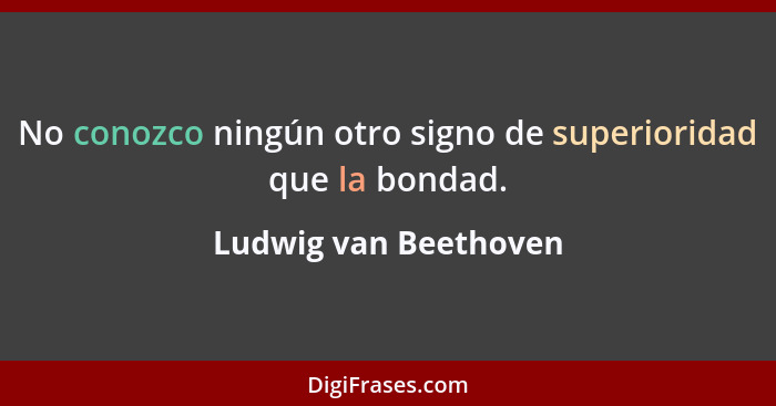 No conozco ningún otro signo de superioridad que la bondad.... - Ludwig van Beethoven