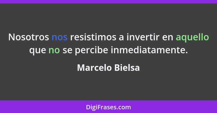 Nosotros nos resistimos a invertir en aquello que no se percibe inmediatamente.... - Marcelo Bielsa