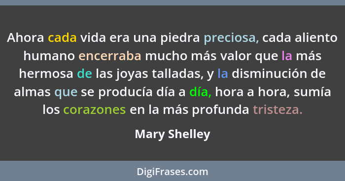 Ahora cada vida era una piedra preciosa, cada aliento humano encerraba mucho más valor que la más hermosa de las joyas talladas, y la d... - Mary Shelley