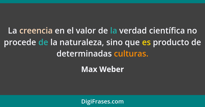 La creencia en el valor de la verdad científica no procede de la naturaleza, sino que es producto de determinadas culturas.... - Max Weber
