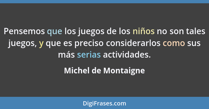 Pensemos que los juegos de los niños no son tales juegos, y que es preciso considerarlos como sus más serias actividades.... - Michel de Montaigne