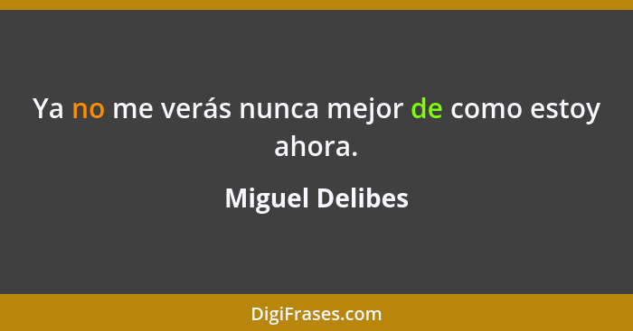 Ya no me verás nunca mejor de como estoy ahora.... - Miguel Delibes