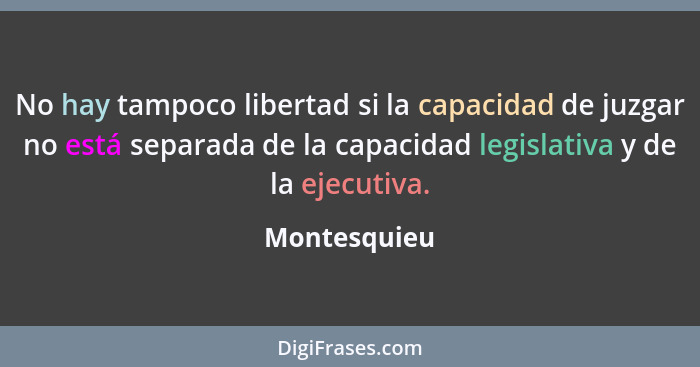 No hay tampoco libertad si la capacidad de juzgar no está separada de la capacidad legislativa y de la ejecutiva.... - Montesquieu