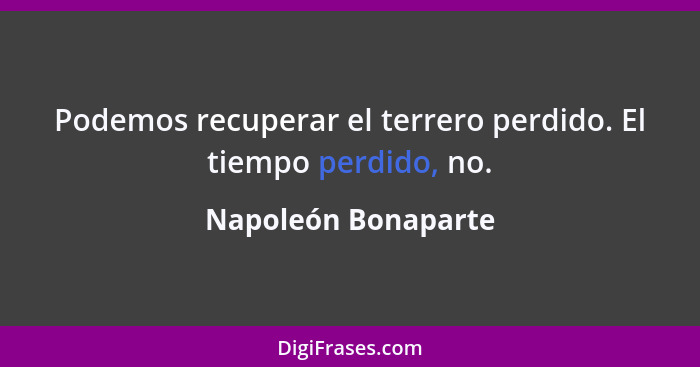 Podemos recuperar el terrero perdido. El tiempo perdido, no.... - Napoleón Bonaparte